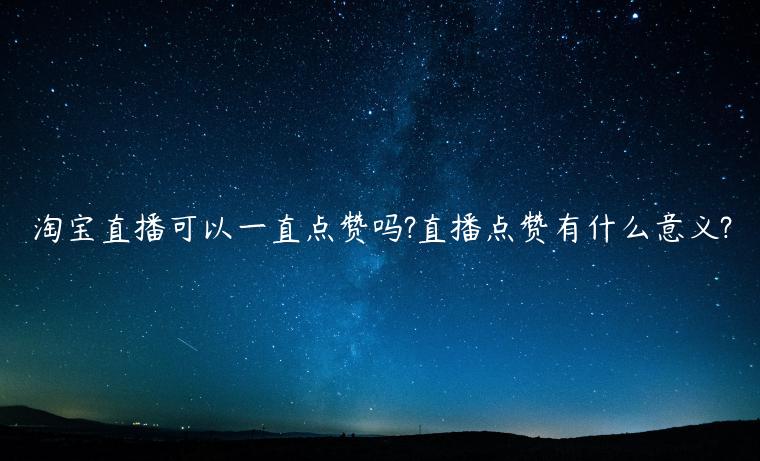 淘寶直播可以一直點(diǎn)贊嗎?直播點(diǎn)贊有什么意義?